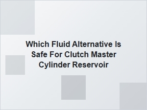 Safe Fluid Alternatives for Your Clutch Master Cylinder