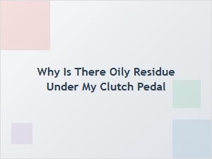 Oily Residue Under Your Clutch Pedal Explained